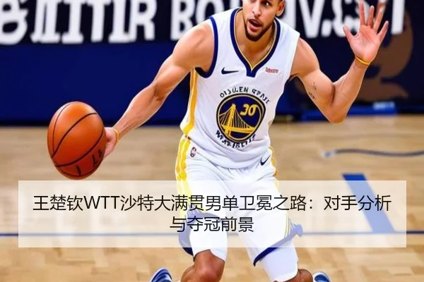 王楚钦WTT沙特大满贯男单卫冕之路：对手分析与夺冠前景