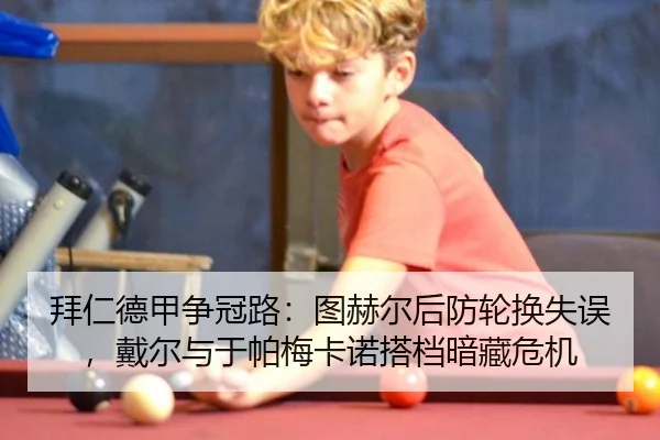 拜仁德甲争冠路：图赫尔后防轮换失误，戴尔与于帕梅卡诺搭档暗藏危机