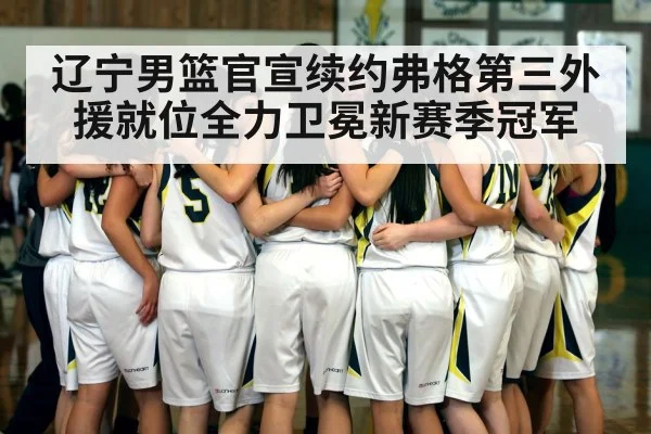 辽宁男篮官宣续约弗格第三外援就位全力卫冕新赛季冠军