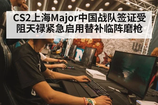 CS2上海Major中国战队签证受阻天禄紧急启用替补临阵磨枪