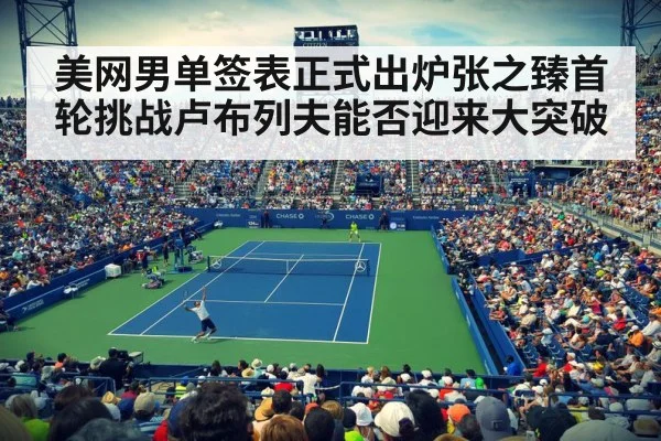 美网男单签表正式出炉张之臻首轮挑战卢布列夫能否迎来大突破
