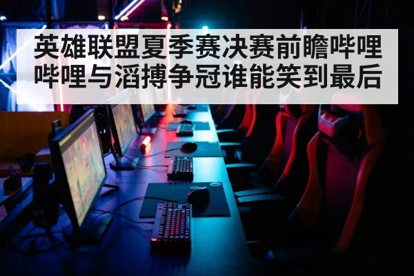 英雄联盟夏季赛决赛前瞻哔哩哔哩与滔搏争冠谁能笑到最后