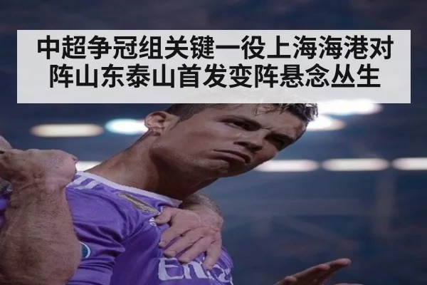 中超争冠组关键一役上海海港对阵山东泰山首发变阵悬念丛生