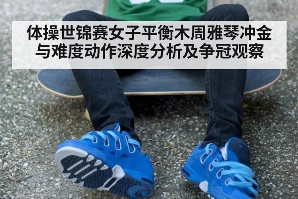 体操世锦赛女子平衡木周雅琴冲金与难度动作深度分析及争冠观察