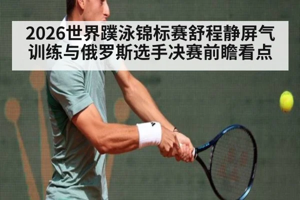 2026世界蹼泳锦标赛舒程静屏气训练与俄罗斯选手决赛前瞻看点